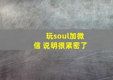 玩soul加微信 说明很紧密了